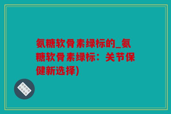 氨糖软骨素绿标的_氨糖软骨素绿标：关节保健新选择)