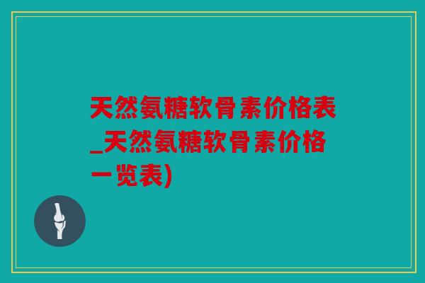 天然氨糖软骨素价格表_天然氨糖软骨素价格一览表)