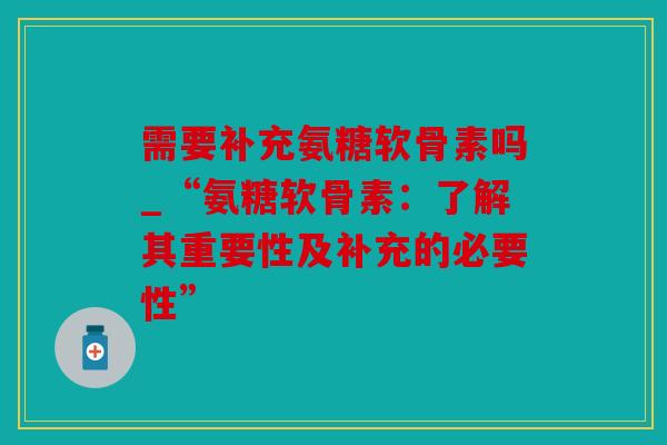 需要补充氨糖软骨素吗_“氨糖软骨素：了解其重要性及补充的必要性”