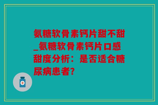 氨糖软骨素钙片甜不甜_氨糖软骨素钙片口感甜度分析：是否适合糖尿病患者？