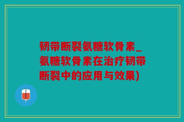 韧带断裂氨糖软骨素_氨糖软骨素在治疗韧带断裂中的应用与效果)