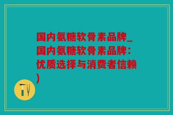 国内氨糖软骨素品牌_国内氨糖软骨素品牌：优质选择与消费者信赖)