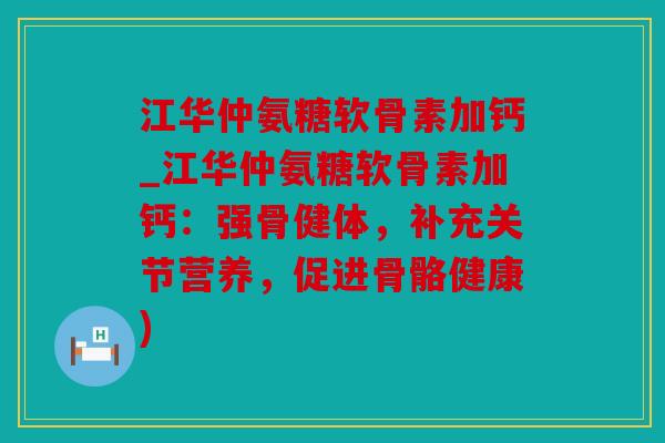 江华仲氨糖软骨素加钙_江华仲氨糖软骨素加钙：强骨健体，补充关节营养，促进骨骼健康)
