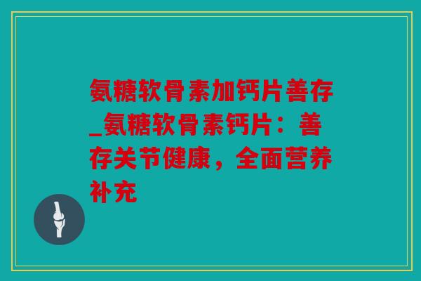 氨糖软骨素加钙片善存_氨糖软骨素钙片：善存关节健康，全面营养补充
