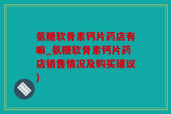 氨糖软骨素钙片药店有嘛_氨糖软骨素钙片药店销售情况及购买建议)-第1张图片-关节骑士 氨糖软骨素钙片药店有嘛_氨糖软骨素钙片药店销售情况及购买建议)-第1张图片-关节骑士