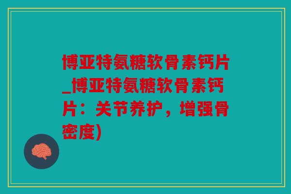 博亚特氨糖软骨素钙片_博亚特氨糖软骨素钙片：关节养护，增强骨密度)