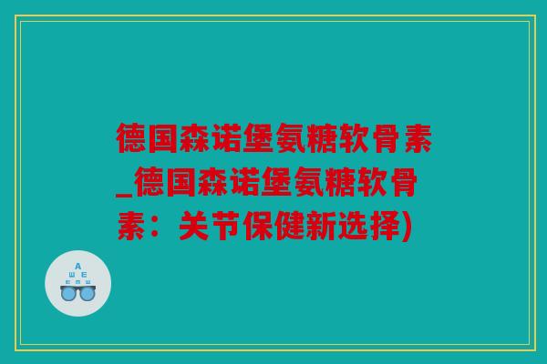 德国森诺堡氨糖软骨素_德国森诺堡氨糖软骨素：关节保健新选择)