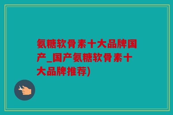 氨糖软骨素十大品牌国产_国产氨糖软骨素十大品牌推荐)