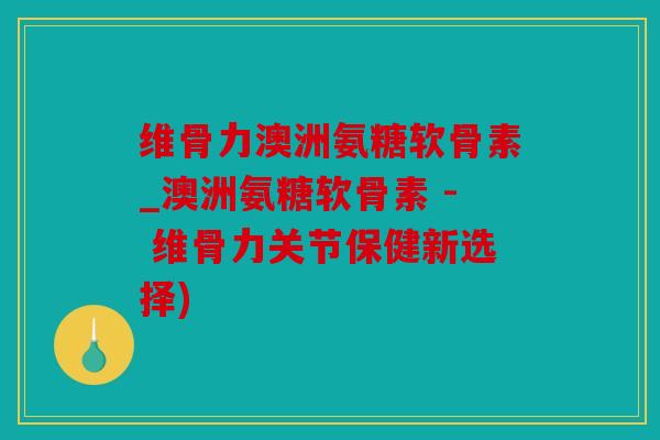 维骨力澳洲氨糖软骨素_澳洲氨糖软骨素 - 维骨力关节保健新选择)