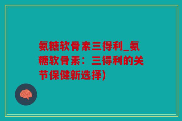 氨糖软骨素三得利_氨糖软骨素：三得利的关节保健新选择)