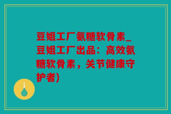 豆姐工厂氨糖软骨素_豆姐工厂出品：高效氨糖软骨素，关节健康守护者)