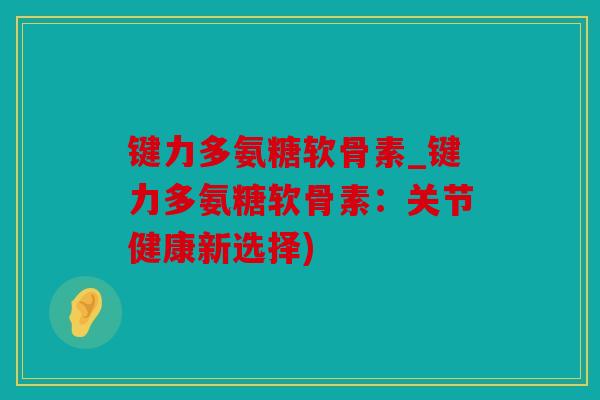 键力多氨糖软骨素_键力多氨糖软骨素：关节健康新选择)