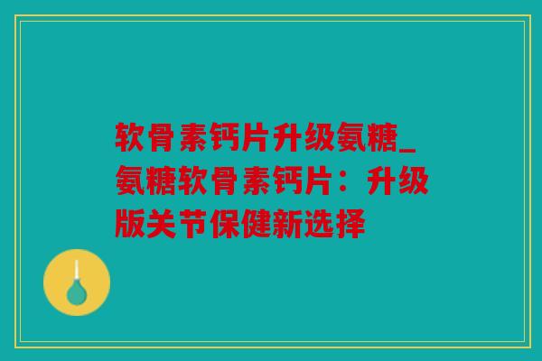 软骨素钙片升级氨糖_氨糖软骨素钙片：升级版关节保健新选择