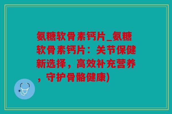氨糖软骨素钙片_氨糖软骨素钙片：关节保健新选择，高效补充营养，守护骨骼健康)