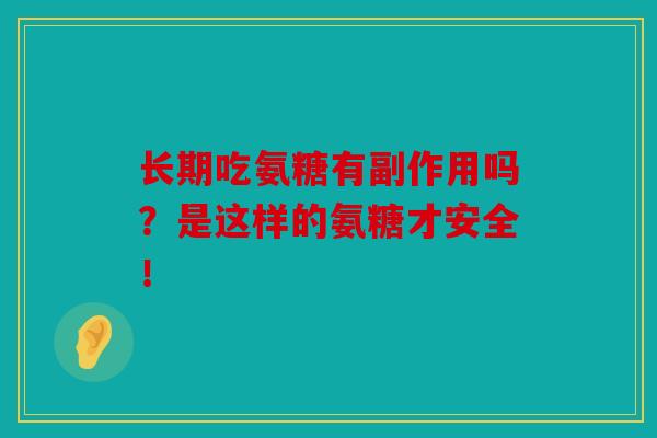 长期吃氨糖有副作用吗？是这样的氨糖才安全！