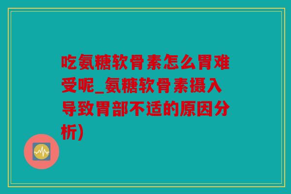 吃氨糖软骨素怎么胃难受呢_氨糖软骨素摄入导致胃部不适的原因分析)