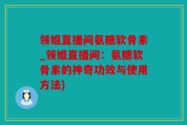 领姐直播间氨糖软骨素_领姐直播间：氨糖软骨素的神奇功效与使用方法)