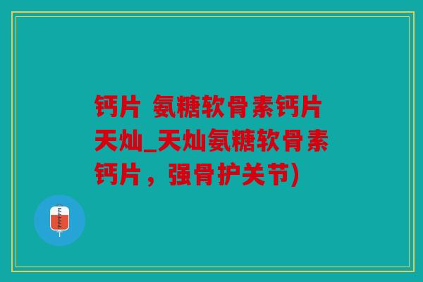 钙片 氨糖软骨素钙片天灿_天灿氨糖软骨素钙片，强骨护关节)