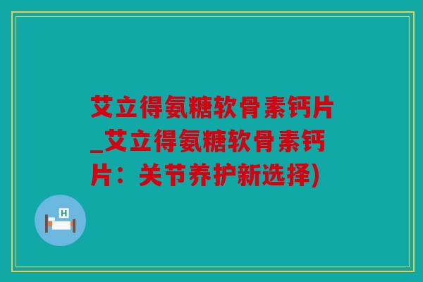 艾立得氨糖软骨素钙片_艾立得氨糖软骨素钙片：关节养护新选择)