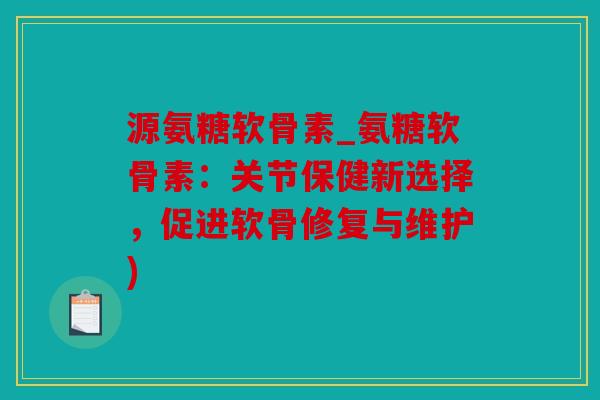 源氨糖软骨素_氨糖软骨素：关节保健新选择，促进软骨修复与维护)