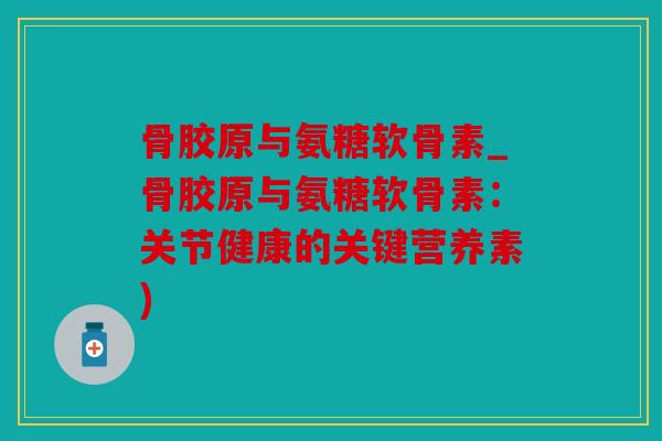 骨胶原与氨糖软骨素_骨胶原与氨糖软骨素：关节健康的关键营养素)