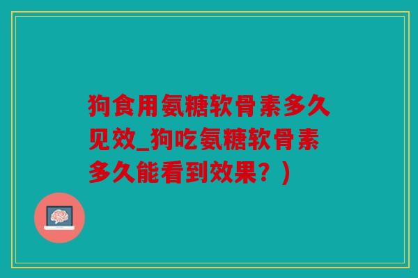 狗食用氨糖软骨素多久见效_狗吃氨糖软骨素多久能看到效果？)