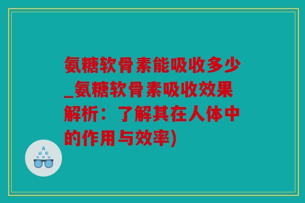 氨糖软骨素能吸收多少_氨糖软骨素吸收效果解析：了解其在人体中的作用与效率)