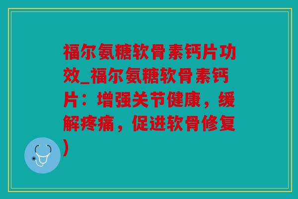 福尔氨糖软骨素钙片功效_福尔氨糖软骨素钙片：增强关节健康，缓解疼痛，促进软骨修复)