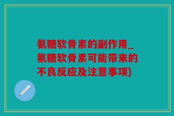 氨糖软骨素的副作用_氨糖软骨素可能带来的不良反应及注意事项)