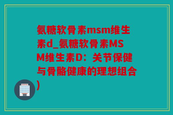 氨糖软骨素msm维生素d_氨糖软骨素MSM维生素D：关节保健与骨骼健康的理想组合)