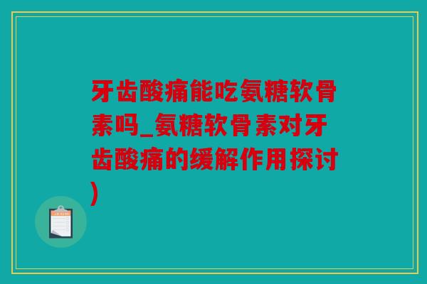 牙齿酸痛能吃氨糖软骨素吗_氨糖软骨素对牙齿酸痛的缓解作用探讨)