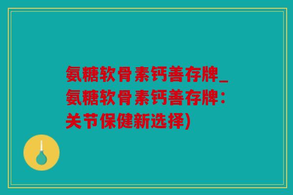氨糖软骨素钙善存牌_氨糖软骨素钙善存牌：关节保健新选择)