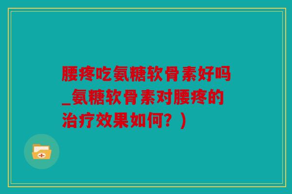 腰疼吃氨糖软骨素好吗_氨糖软骨素对腰疼的治疗效果如何？)