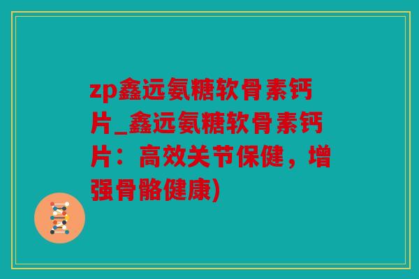 zp鑫远氨糖软骨素钙片_鑫远氨糖软骨素钙片：高效关节保健，增强骨骼健康)