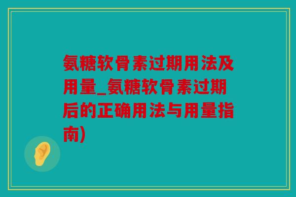 氨糖软骨素过期用法及用量_氨糖软骨素过期后的正确用法与用量指南)