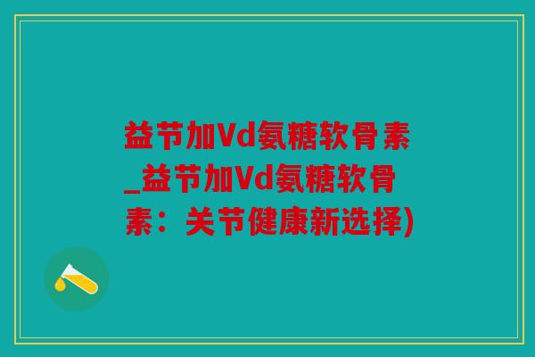 益节加Vd氨糖软骨素_益节加Vd氨糖软骨素：关节健康新选择)