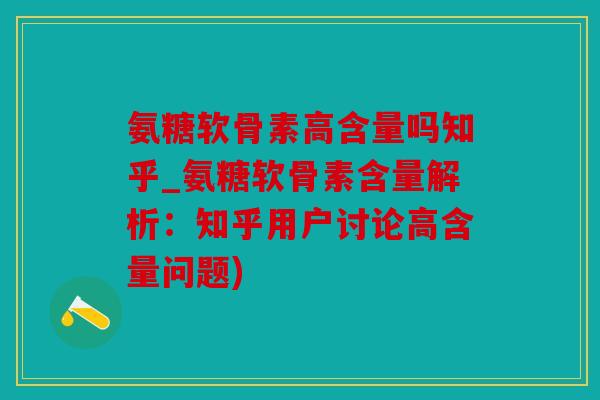氨糖软骨素高含量吗知乎_氨糖软骨素含量解析：知乎用户讨论高含量问题)