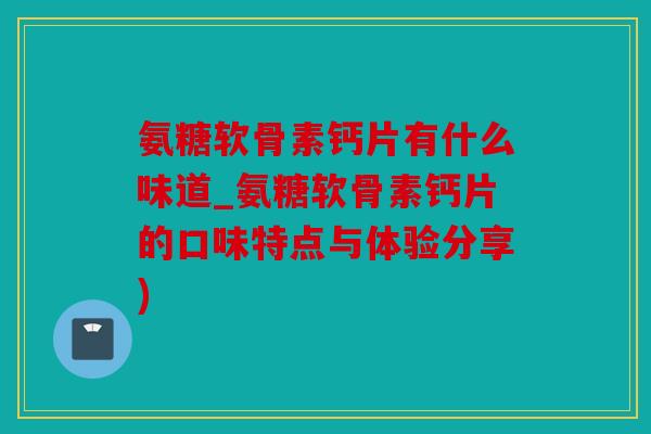 氨糖软骨素钙片有什么味道_氨糖软骨素钙片的口味特点与体验分享)