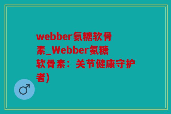 webber氨糖软骨素_Webber氨糖软骨素：关节健康守护者)