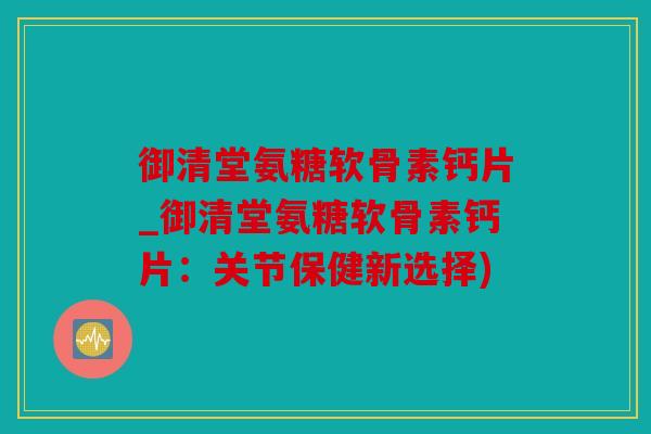御清堂氨糖软骨素钙片_御清堂氨糖软骨素钙片：关节保健新选择)