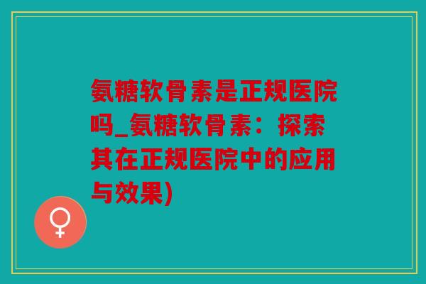 氨糖软骨素是正规医院吗_氨糖软骨素：探索其在正规医院中的应用与效果)
