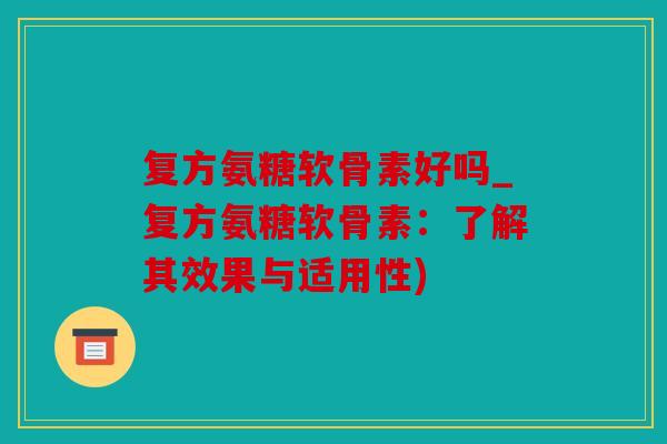 复方氨糖软骨素好吗_复方氨糖软骨素：了解其效果与适用性)