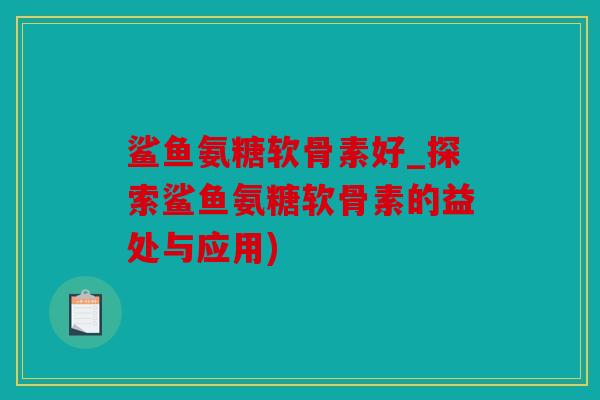 鲨鱼氨糖软骨素好_探索鲨鱼氨糖软骨素的益处与应用)