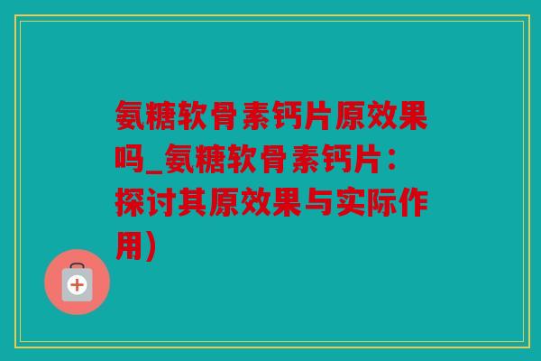 氨糖软骨素钙片原效果吗_氨糖软骨素钙片：探讨其原效果与实际作用)