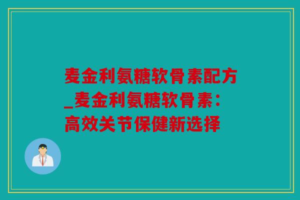 麦金利氨糖软骨素配方_麦金利氨糖软骨素：高效关节保健新选择