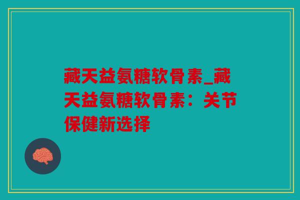 藏天益氨糖软骨素_藏天益氨糖软骨素：关节保健新选择
