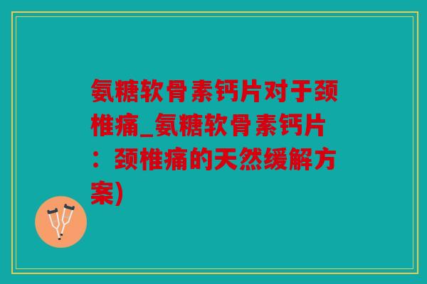 氨糖软骨素钙片对于颈椎痛_氨糖软骨素钙片：颈椎痛的天然缓解方案)
