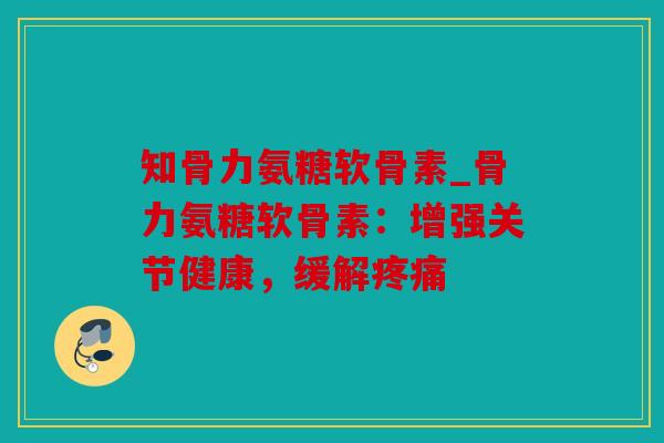 知骨力氨糖软骨素_骨力氨糖软骨素：增强关节健康，缓解疼痛