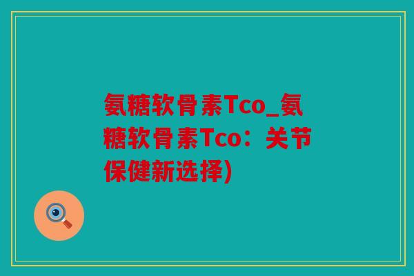 氨糖软骨素Tco_氨糖软骨素Tco：关节保健新选择)
