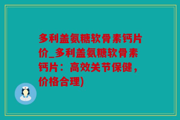 多利盖氨糖软骨素钙片价_多利盖氨糖软骨素钙片：高效关节保健，价格合理)